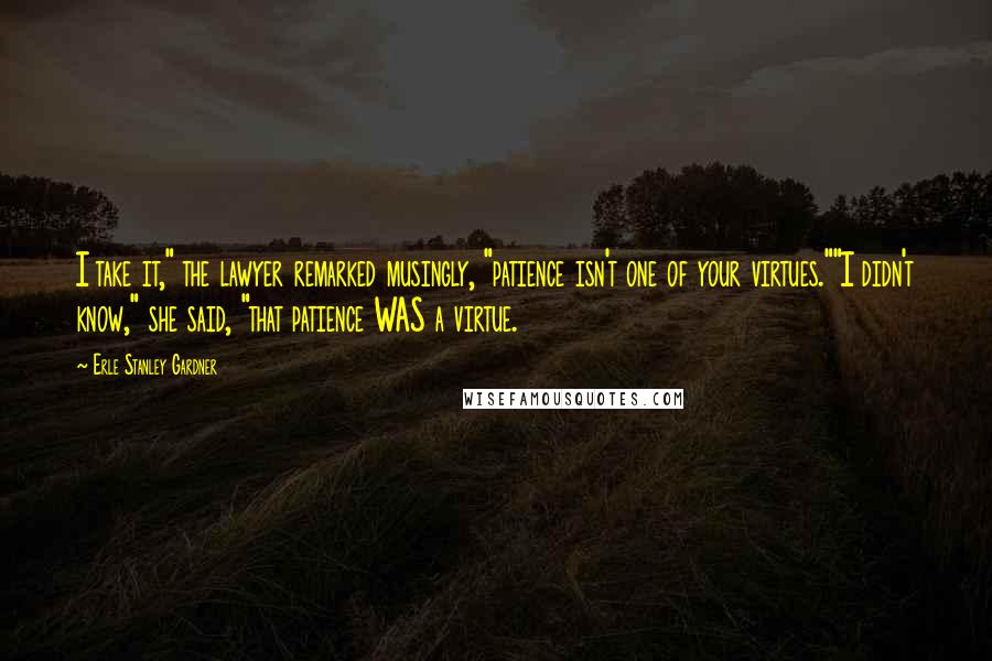 Erle Stanley Gardner Quotes: I take it," the lawyer remarked musingly, "patience isn't one of your virtues.""I didn't know," she said, "that patience WAS a virtue.