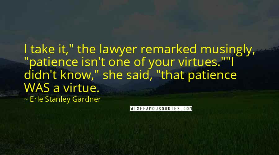 Erle Stanley Gardner Quotes: I take it," the lawyer remarked musingly, "patience isn't one of your virtues.""I didn't know," she said, "that patience WAS a virtue.