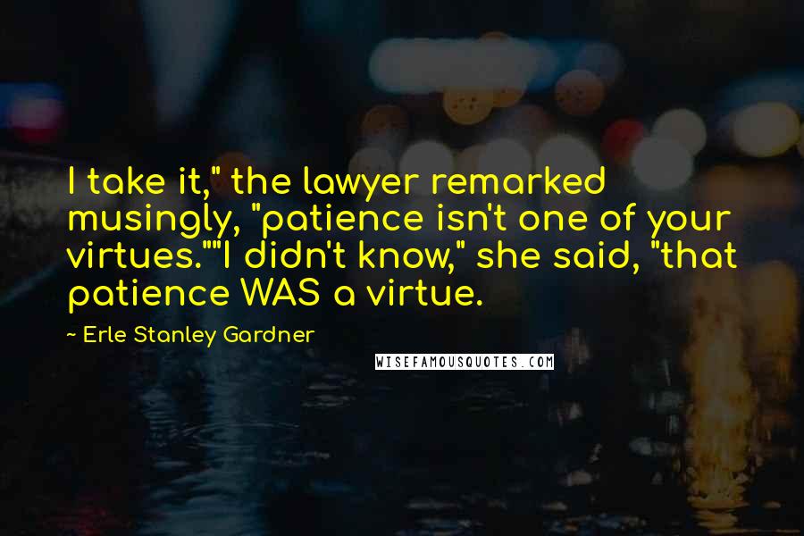 Erle Stanley Gardner Quotes: I take it," the lawyer remarked musingly, "patience isn't one of your virtues.""I didn't know," she said, "that patience WAS a virtue.