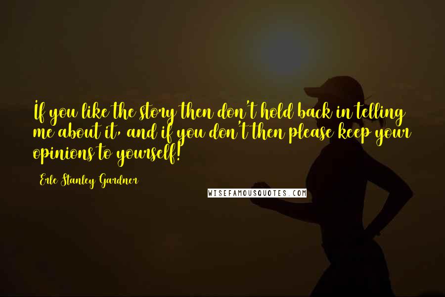 Erle Stanley Gardner Quotes: If you like the story then don't hold back in telling me about it, and if you don't then please keep your opinions to yourself!