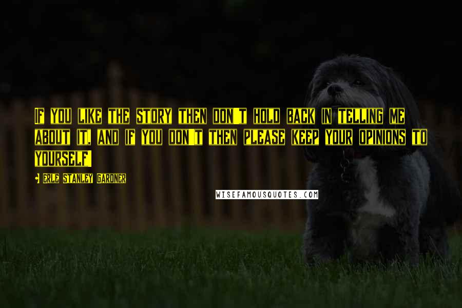 Erle Stanley Gardner Quotes: If you like the story then don't hold back in telling me about it, and if you don't then please keep your opinions to yourself!