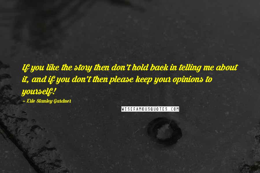 Erle Stanley Gardner Quotes: If you like the story then don't hold back in telling me about it, and if you don't then please keep your opinions to yourself!