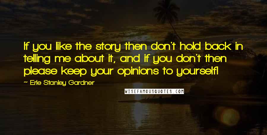 Erle Stanley Gardner Quotes: If you like the story then don't hold back in telling me about it, and if you don't then please keep your opinions to yourself!