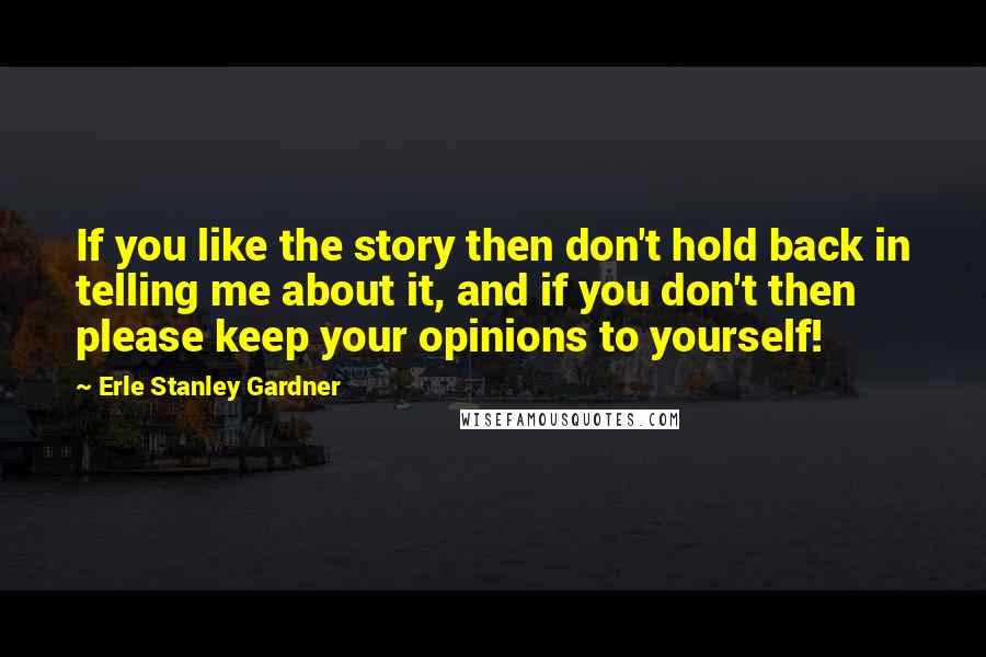 Erle Stanley Gardner Quotes: If you like the story then don't hold back in telling me about it, and if you don't then please keep your opinions to yourself!