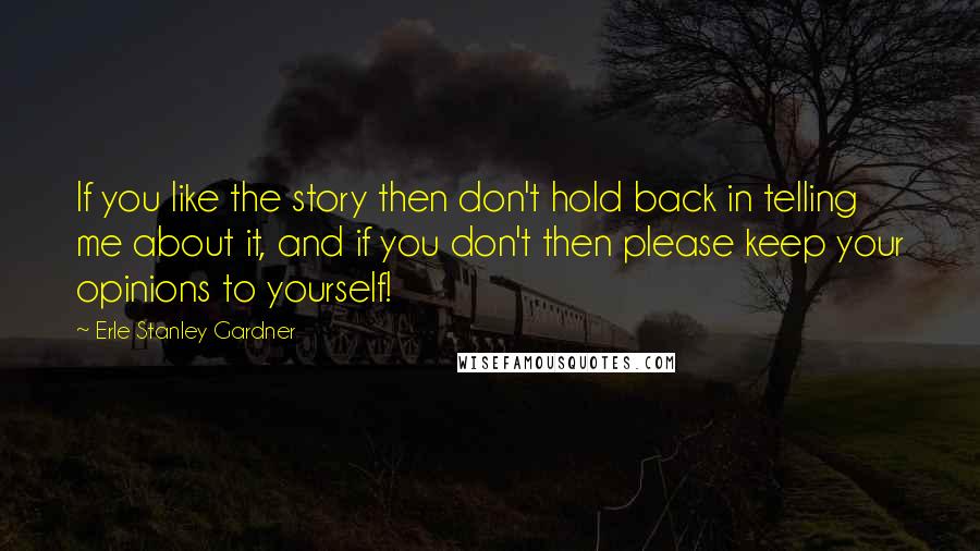 Erle Stanley Gardner Quotes: If you like the story then don't hold back in telling me about it, and if you don't then please keep your opinions to yourself!