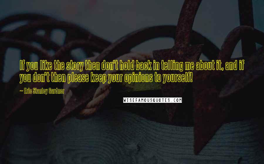 Erle Stanley Gardner Quotes: If you like the story then don't hold back in telling me about it, and if you don't then please keep your opinions to yourself!