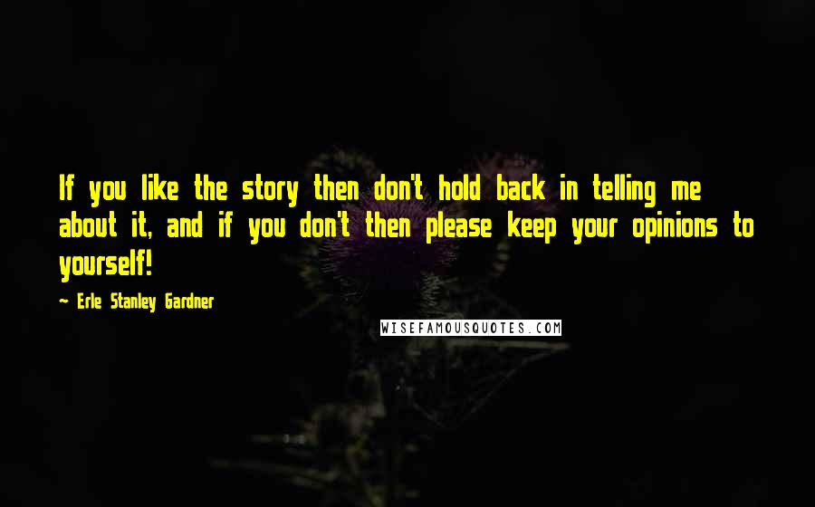 Erle Stanley Gardner Quotes: If you like the story then don't hold back in telling me about it, and if you don't then please keep your opinions to yourself!