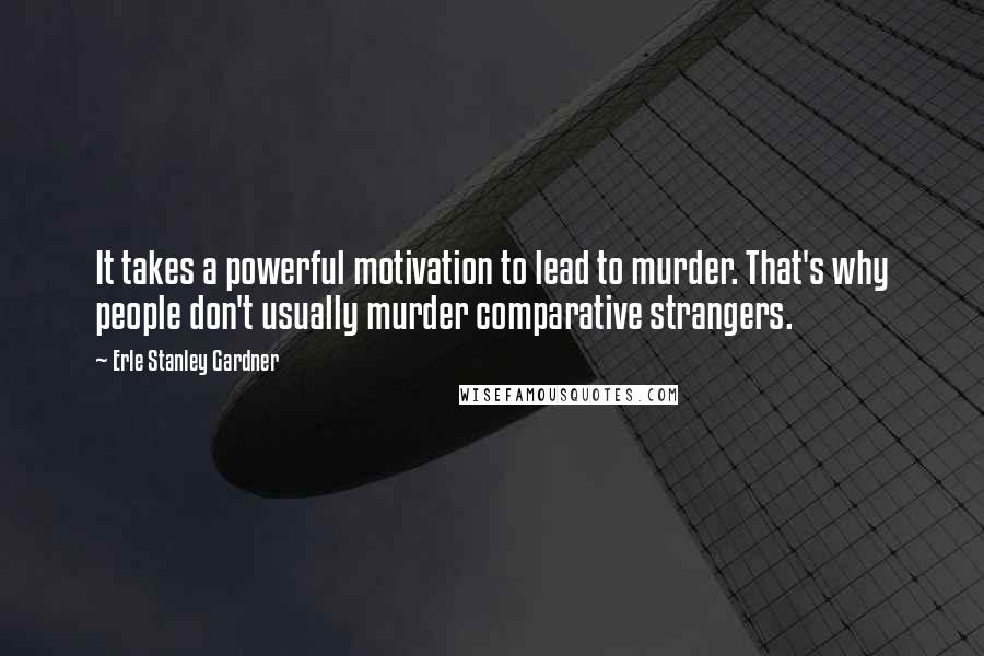 Erle Stanley Gardner Quotes: It takes a powerful motivation to lead to murder. That's why people don't usually murder comparative strangers.