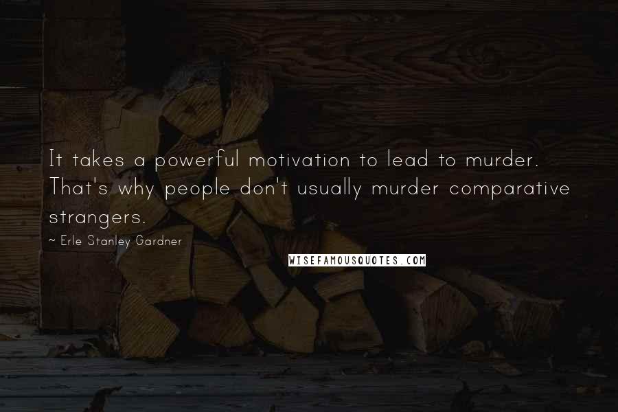 Erle Stanley Gardner Quotes: It takes a powerful motivation to lead to murder. That's why people don't usually murder comparative strangers.