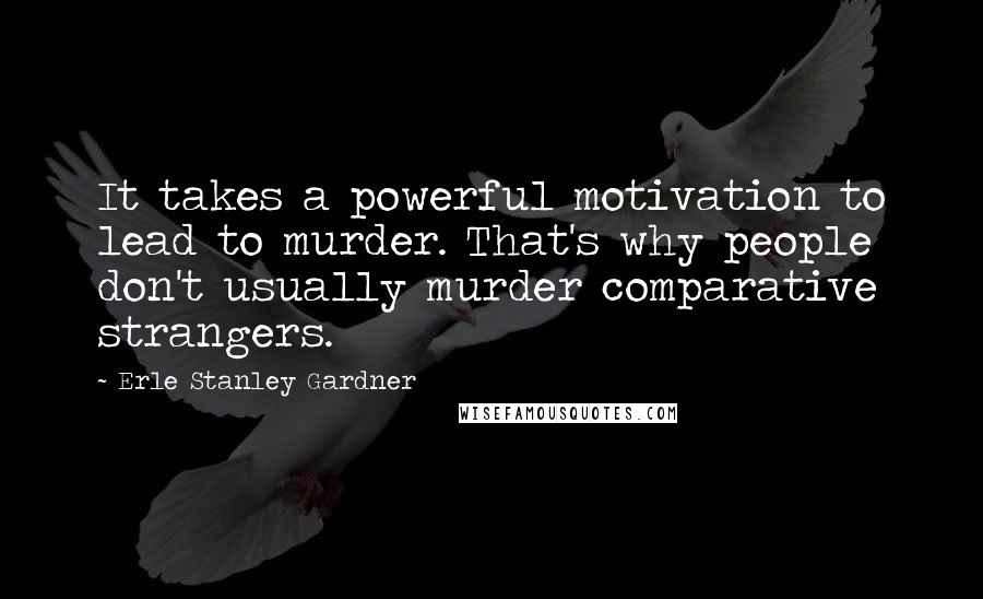 Erle Stanley Gardner Quotes: It takes a powerful motivation to lead to murder. That's why people don't usually murder comparative strangers.