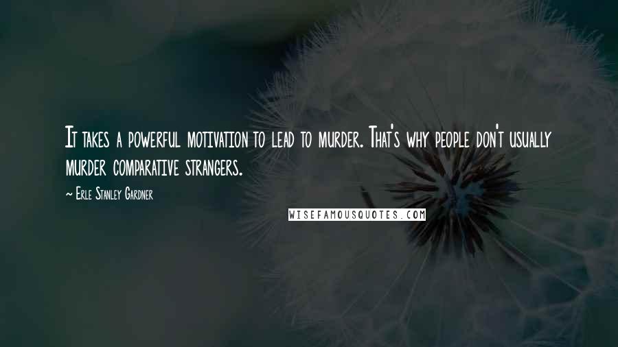 Erle Stanley Gardner Quotes: It takes a powerful motivation to lead to murder. That's why people don't usually murder comparative strangers.