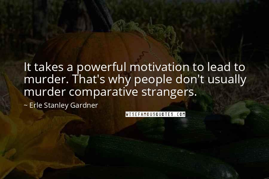 Erle Stanley Gardner Quotes: It takes a powerful motivation to lead to murder. That's why people don't usually murder comparative strangers.