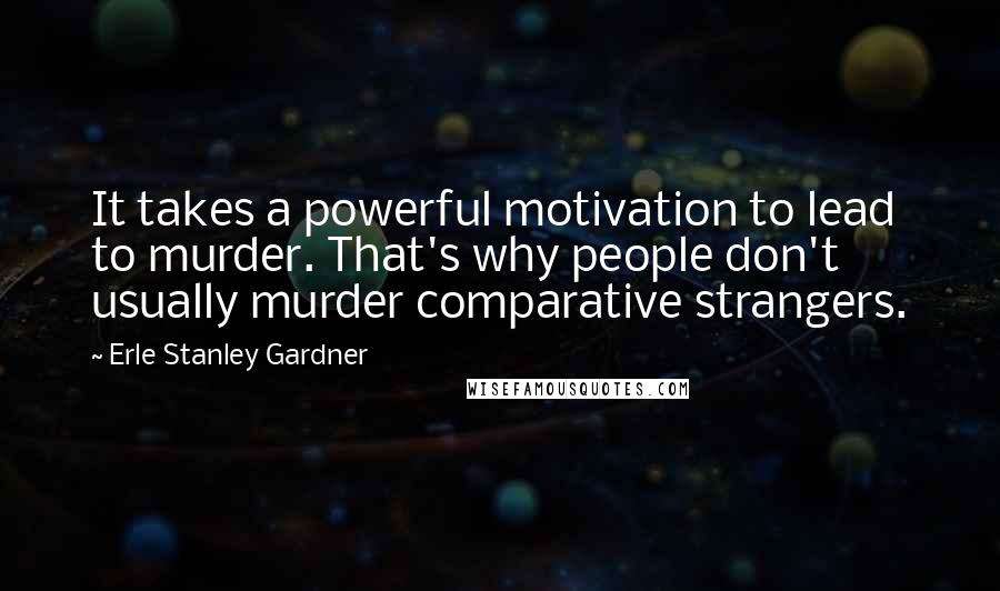 Erle Stanley Gardner Quotes: It takes a powerful motivation to lead to murder. That's why people don't usually murder comparative strangers.