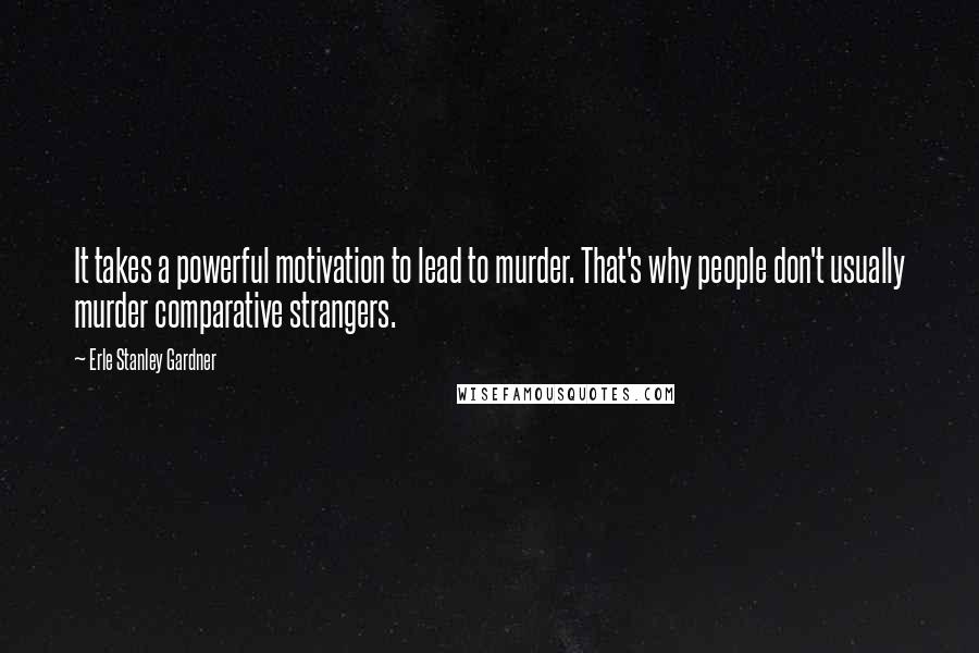 Erle Stanley Gardner Quotes: It takes a powerful motivation to lead to murder. That's why people don't usually murder comparative strangers.