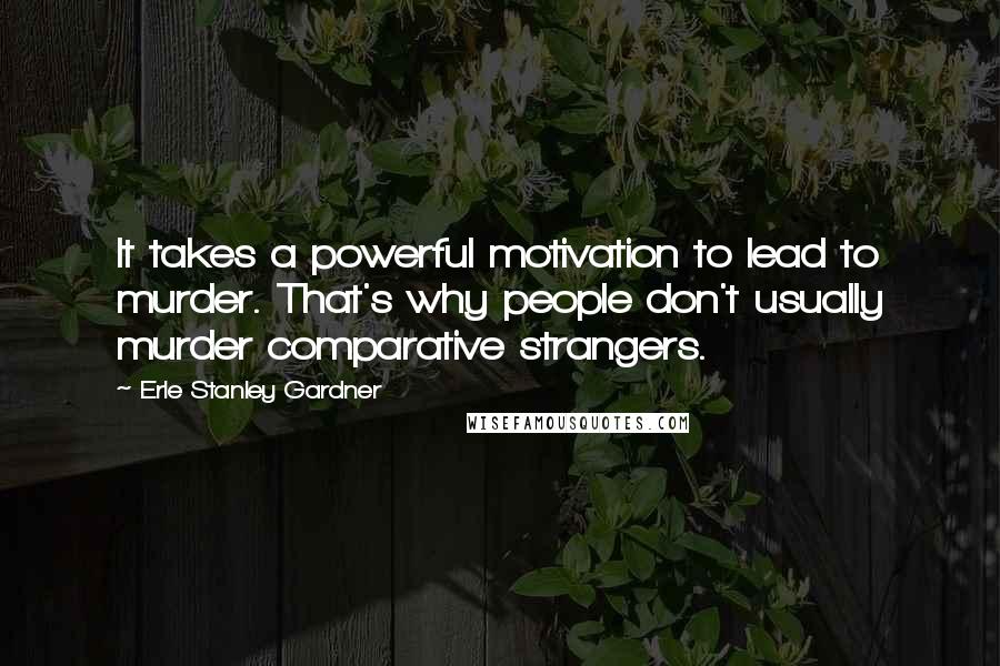 Erle Stanley Gardner Quotes: It takes a powerful motivation to lead to murder. That's why people don't usually murder comparative strangers.