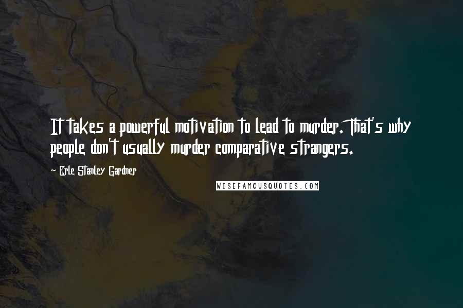 Erle Stanley Gardner Quotes: It takes a powerful motivation to lead to murder. That's why people don't usually murder comparative strangers.