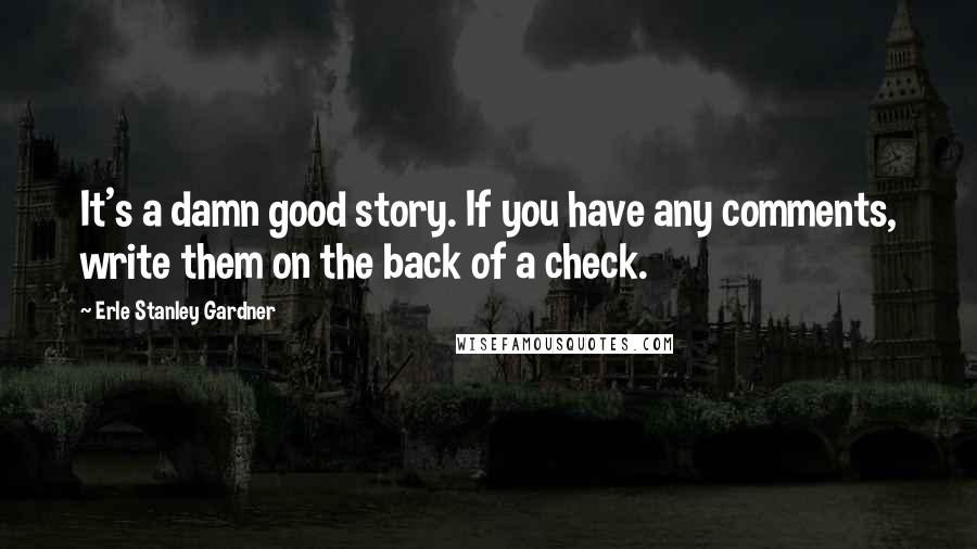 Erle Stanley Gardner Quotes: It's a damn good story. If you have any comments, write them on the back of a check.