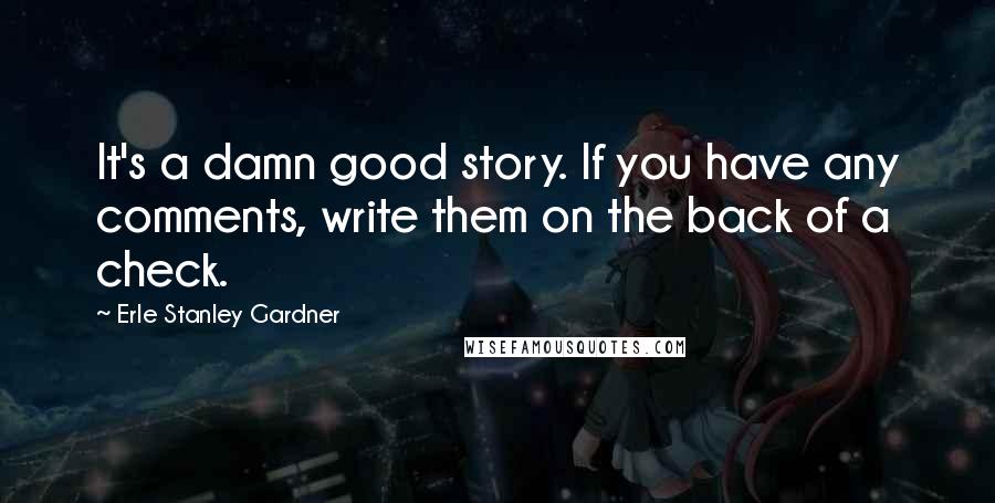 Erle Stanley Gardner Quotes: It's a damn good story. If you have any comments, write them on the back of a check.
