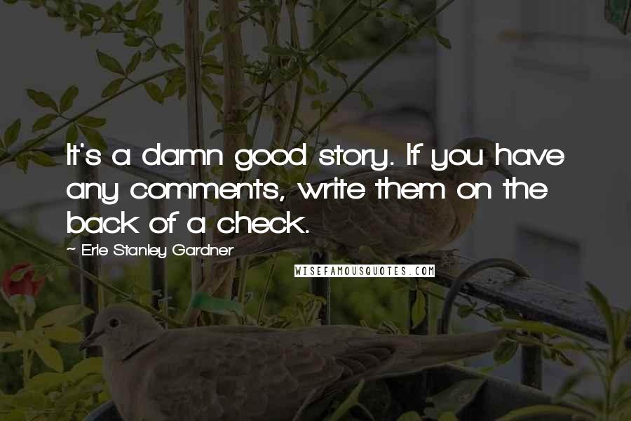 Erle Stanley Gardner Quotes: It's a damn good story. If you have any comments, write them on the back of a check.