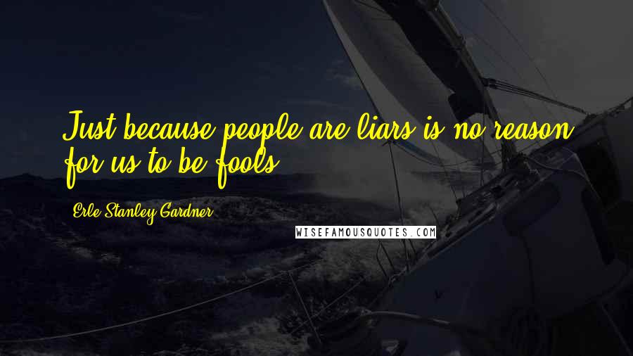 Erle Stanley Gardner Quotes: Just because people are liars is no reason for us to be fools.