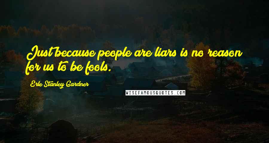 Erle Stanley Gardner Quotes: Just because people are liars is no reason for us to be fools.