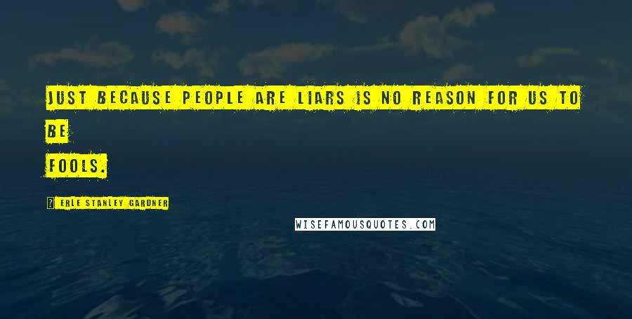 Erle Stanley Gardner Quotes: Just because people are liars is no reason for us to be fools.