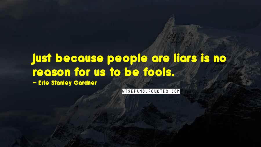 Erle Stanley Gardner Quotes: Just because people are liars is no reason for us to be fools.