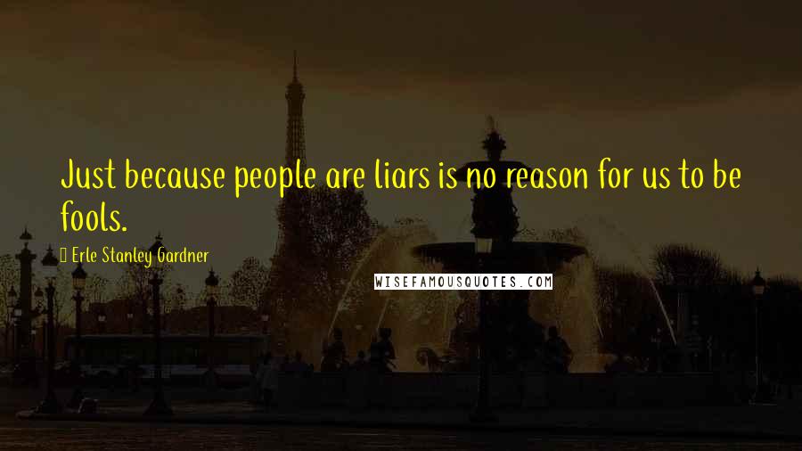 Erle Stanley Gardner Quotes: Just because people are liars is no reason for us to be fools.