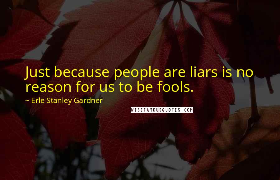 Erle Stanley Gardner Quotes: Just because people are liars is no reason for us to be fools.
