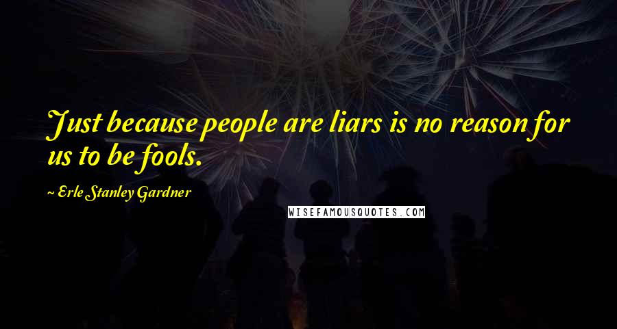 Erle Stanley Gardner Quotes: Just because people are liars is no reason for us to be fools.