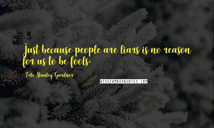 Erle Stanley Gardner Quotes: Just because people are liars is no reason for us to be fools.
