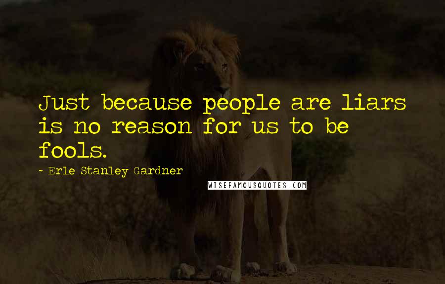 Erle Stanley Gardner Quotes: Just because people are liars is no reason for us to be fools.
