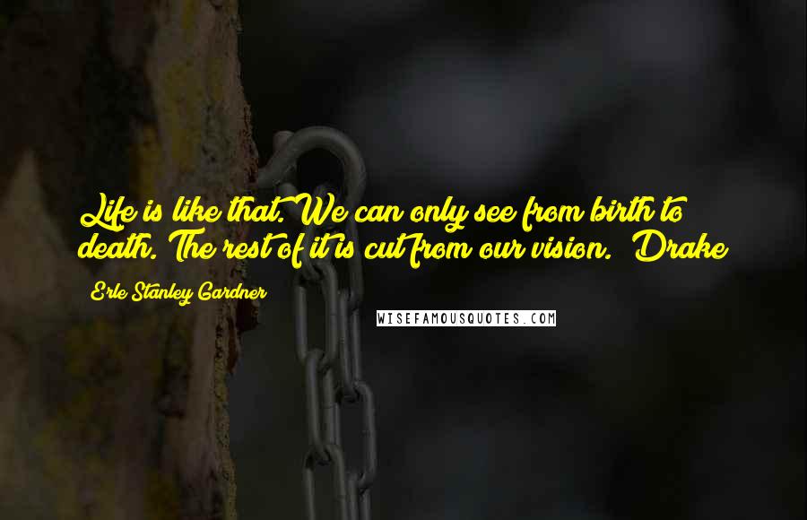 Erle Stanley Gardner Quotes: Life is like that. We can only see from birth to death. The rest of it is cut from our vision." Drake
