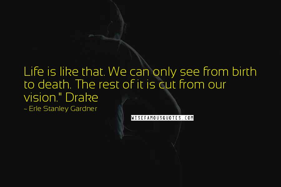 Erle Stanley Gardner Quotes: Life is like that. We can only see from birth to death. The rest of it is cut from our vision." Drake