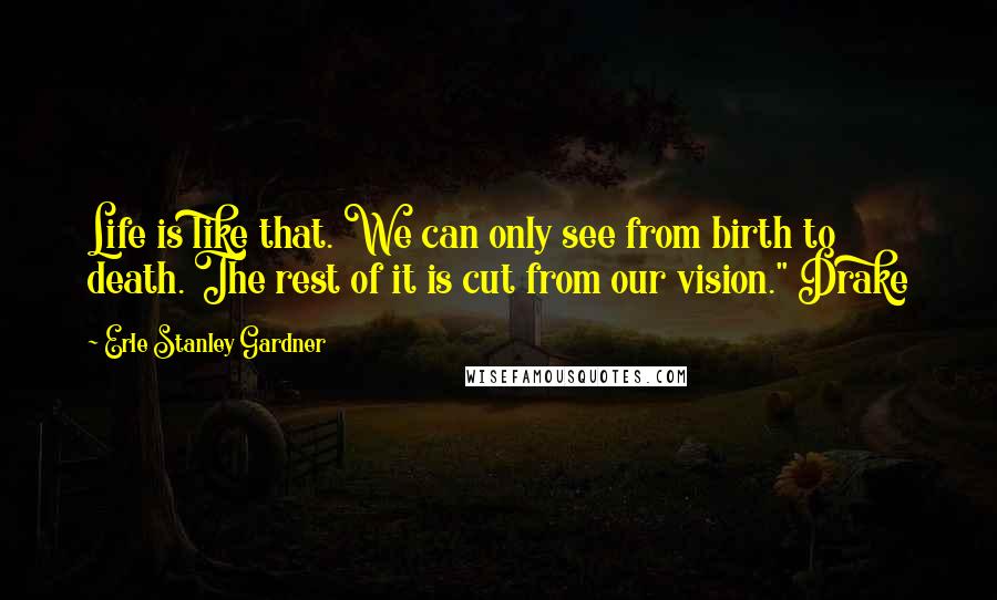 Erle Stanley Gardner Quotes: Life is like that. We can only see from birth to death. The rest of it is cut from our vision." Drake