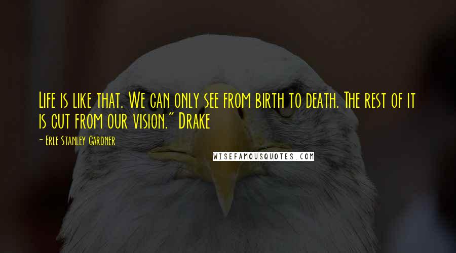 Erle Stanley Gardner Quotes: Life is like that. We can only see from birth to death. The rest of it is cut from our vision." Drake