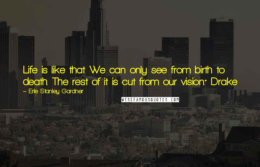 Erle Stanley Gardner Quotes: Life is like that. We can only see from birth to death. The rest of it is cut from our vision." Drake