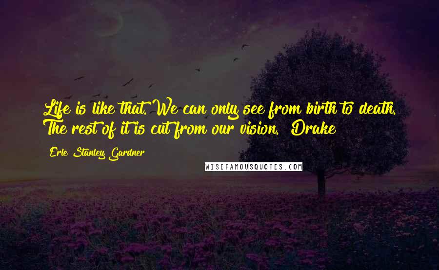 Erle Stanley Gardner Quotes: Life is like that. We can only see from birth to death. The rest of it is cut from our vision." Drake