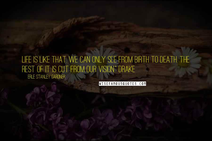 Erle Stanley Gardner Quotes: Life is like that. We can only see from birth to death. The rest of it is cut from our vision." Drake