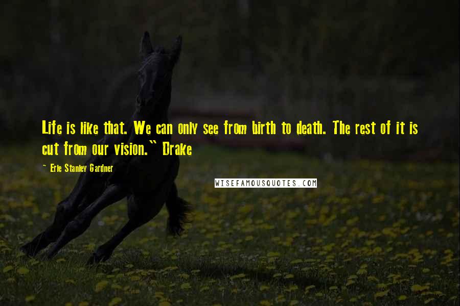 Erle Stanley Gardner Quotes: Life is like that. We can only see from birth to death. The rest of it is cut from our vision." Drake