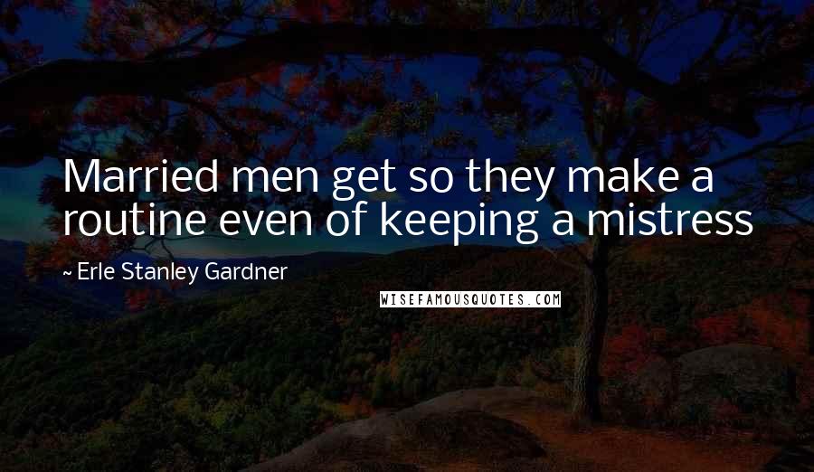 Erle Stanley Gardner Quotes: Married men get so they make a routine even of keeping a mistress
