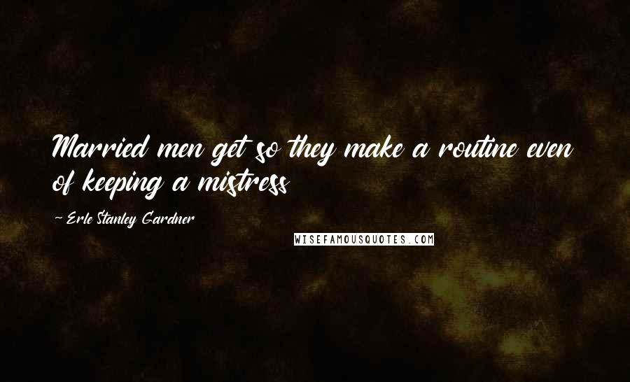 Erle Stanley Gardner Quotes: Married men get so they make a routine even of keeping a mistress