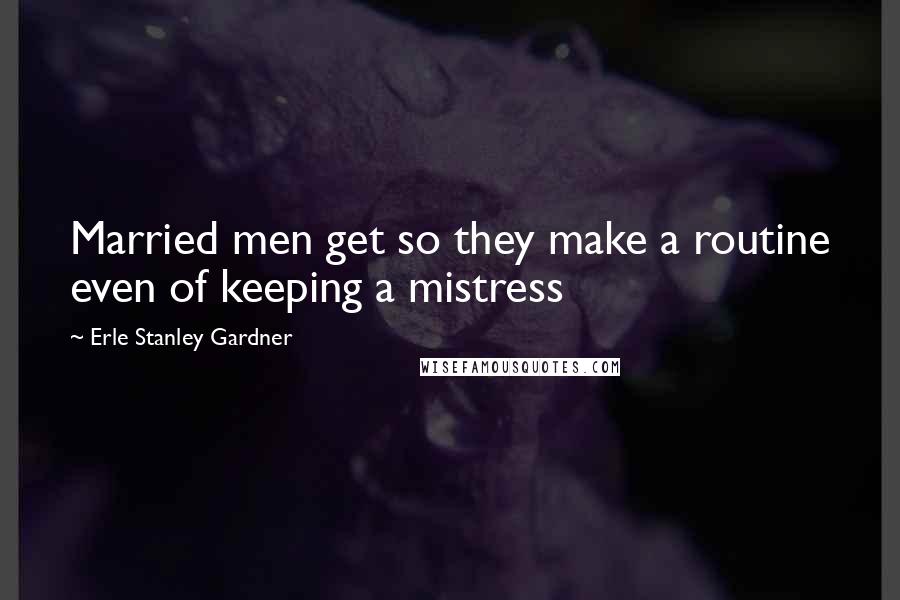 Erle Stanley Gardner Quotes: Married men get so they make a routine even of keeping a mistress