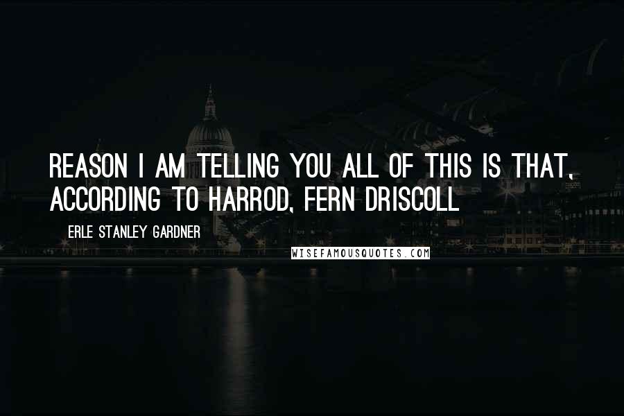 Erle Stanley Gardner Quotes: Reason I am telling you all of this is that, according to Harrod, Fern Driscoll