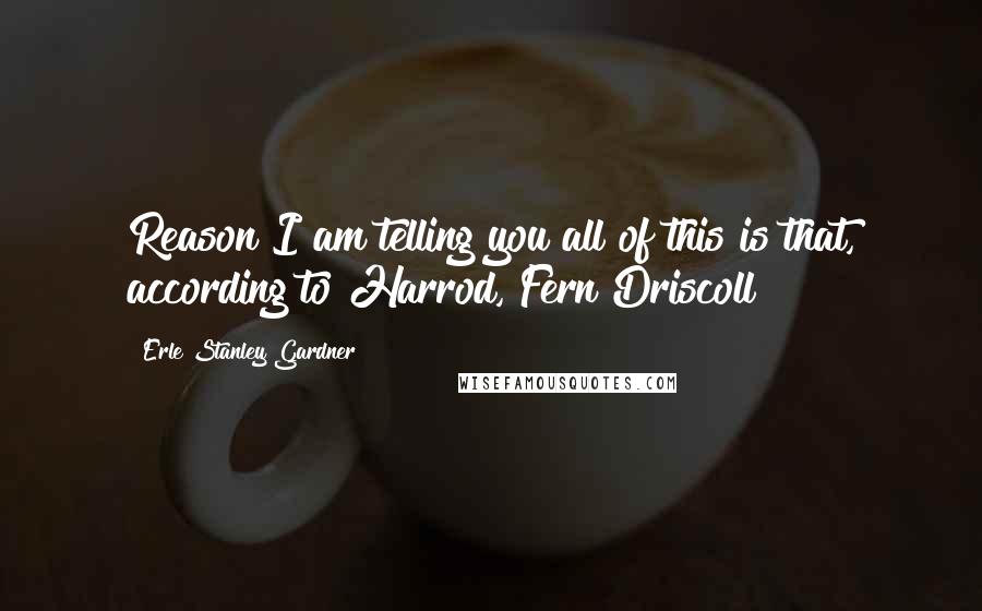 Erle Stanley Gardner Quotes: Reason I am telling you all of this is that, according to Harrod, Fern Driscoll