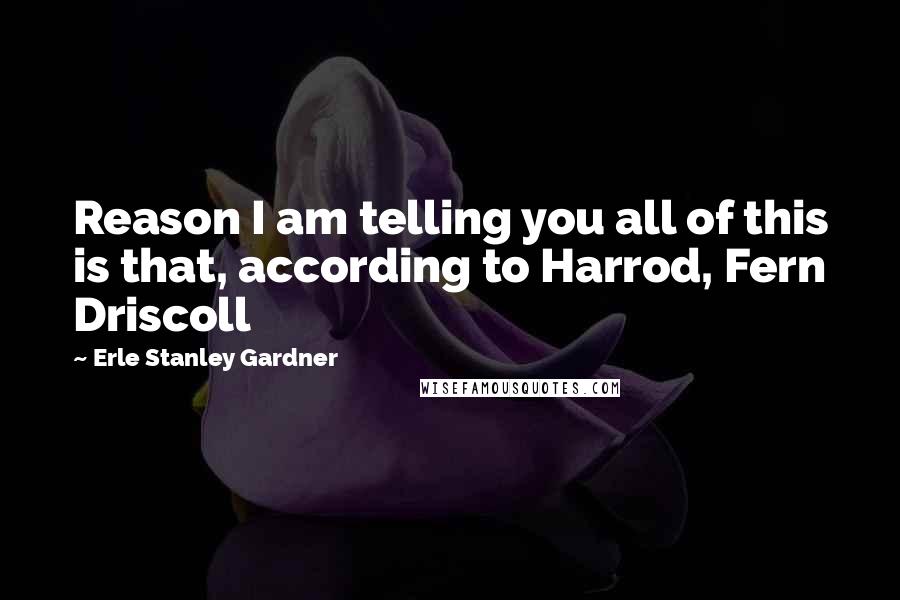 Erle Stanley Gardner Quotes: Reason I am telling you all of this is that, according to Harrod, Fern Driscoll