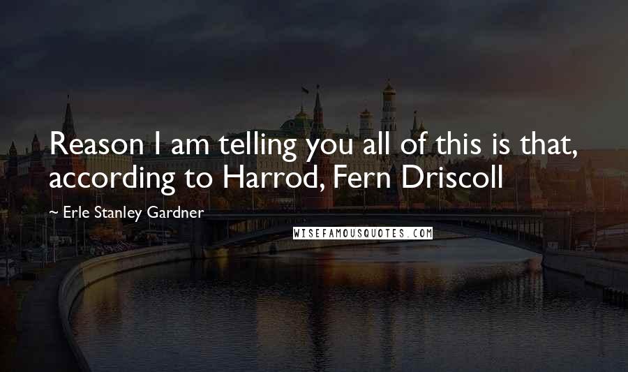 Erle Stanley Gardner Quotes: Reason I am telling you all of this is that, according to Harrod, Fern Driscoll