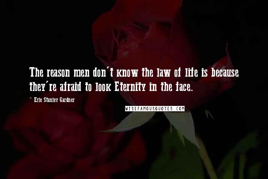 Erle Stanley Gardner Quotes: The reason men don't know the law of life is because they're afraid to look Eternity in the face.