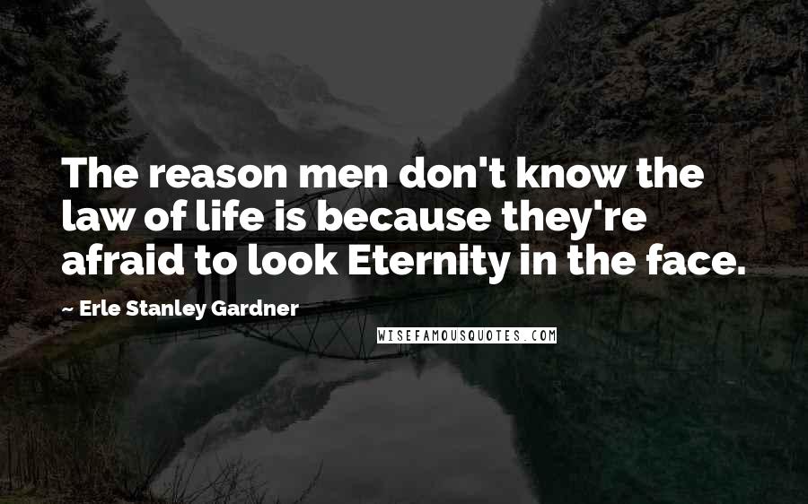 Erle Stanley Gardner Quotes: The reason men don't know the law of life is because they're afraid to look Eternity in the face.