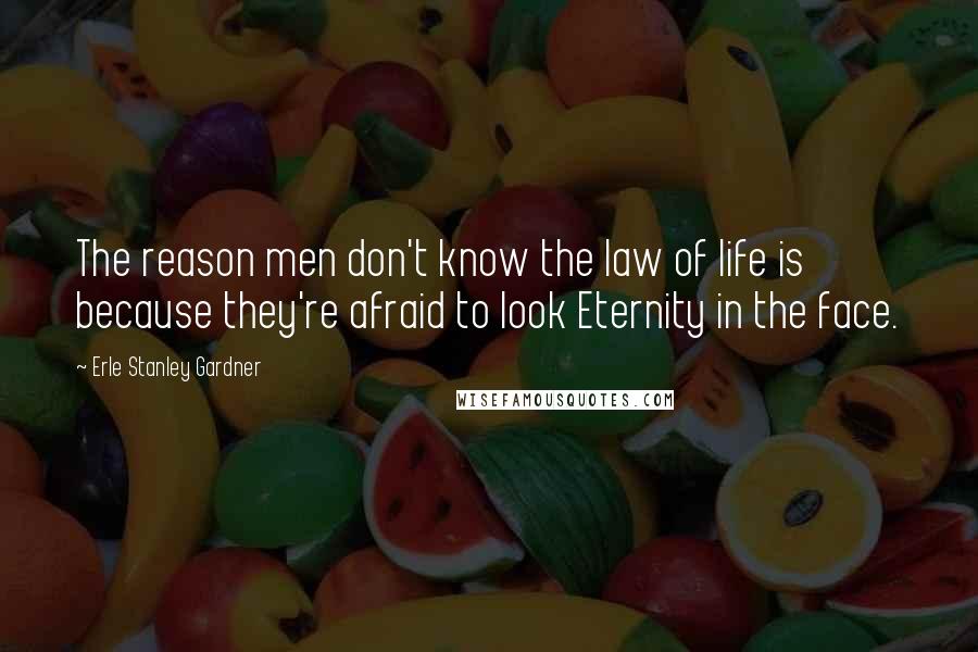 Erle Stanley Gardner Quotes: The reason men don't know the law of life is because they're afraid to look Eternity in the face.